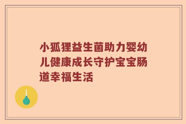小狐狸益生菌助力婴幼儿健康成长守护宝宝肠道幸福生活