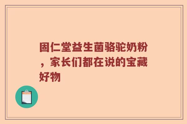 固仁堂益生菌骆驼奶粉，家长们都在说的宝藏好物