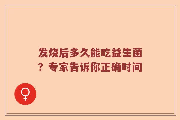 发烧后多久能吃益生菌？专家告诉你正确时间