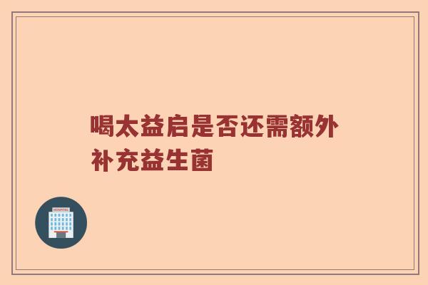 喝太益启是否还需额外补充益生菌