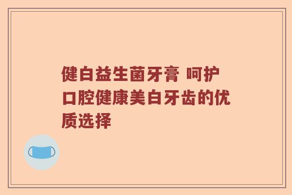 健白益生菌牙膏 呵护口腔健康美白牙齿的优质选择