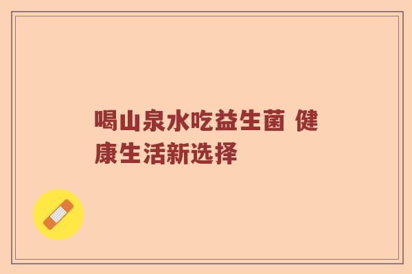 喝山泉水吃益生菌 健康生活新选择