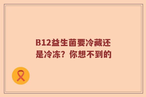 B12益生菌要冷藏还是冷冻？你想不到的