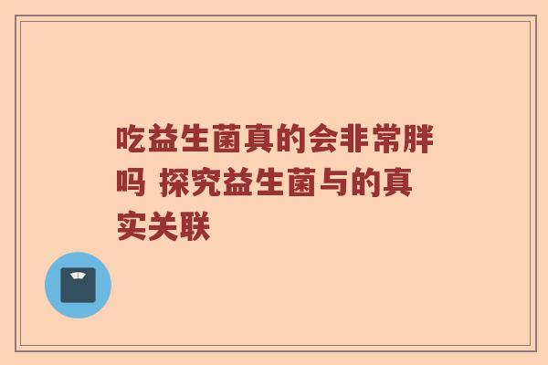 吃益生菌真的会非常胖吗 探究益生菌与的真实关联