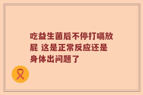 吃益生菌后不停打嗝放屁 这是正常反应还是身体出问题了