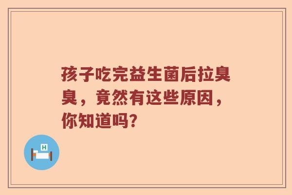 孩子吃完益生菌后拉臭臭，竟然有这些原因，你知道吗？