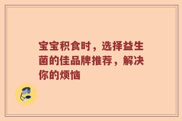 宝宝积食时，选择益生菌的佳品牌推荐，解决你的烦恼
