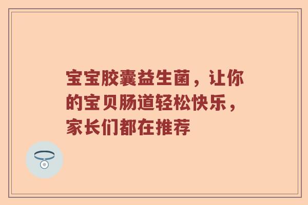 宝宝胶囊益生菌，让你的宝贝肠道轻松快乐，家长们都在推荐