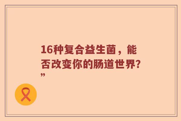 16种复合益生菌，能否改变你的肠道世界？”