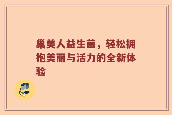 巢美人益生菌，轻松拥抱美丽与活力的全新体验