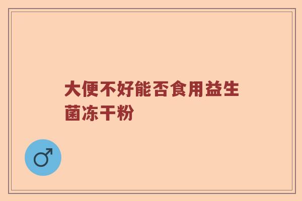 大便不好能否食用益生菌冻干粉