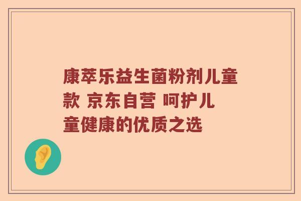 康萃乐益生菌粉剂儿童款 京东自营 呵护儿童健康的优质之选
