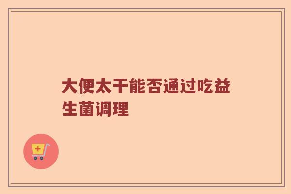 大便太干能否通过吃益生菌调理