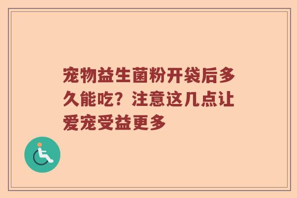 宠物益生菌粉开袋后多久能吃？注意这几点让爱宠受益更多