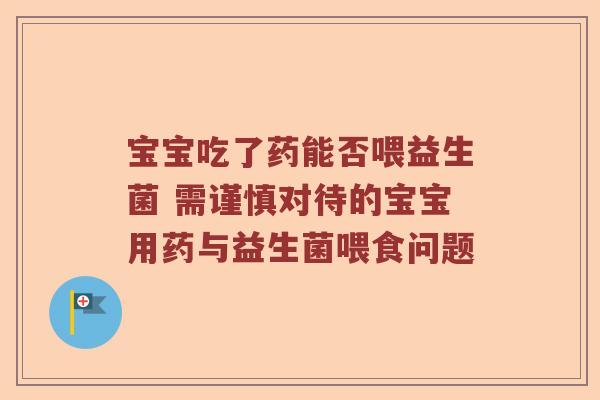 宝宝吃了药能否喂益生菌 需谨慎对待的宝宝用药与益生菌喂食问题