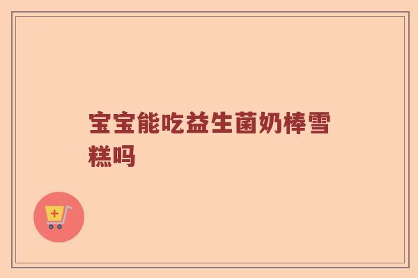 宝宝能吃益生菌奶棒雪糕吗
