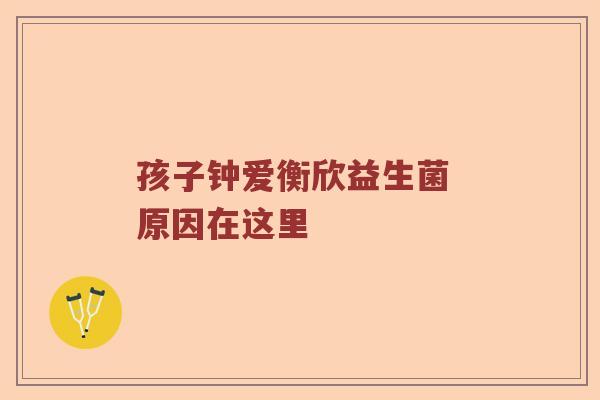 孩子钟爱衡欣益生菌 原因在这里