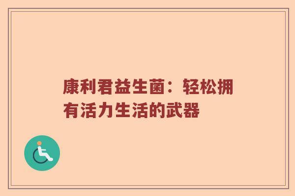 康利君益生菌：轻松拥有活力生活的武器