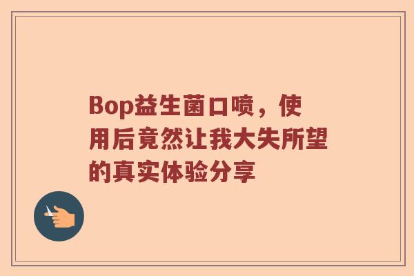 Bop益生菌口喷，使用后竟然让我大失所望的真实体验分享