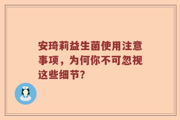 安琦莉益生菌使用注意事项，为何你不可忽视这些细节？