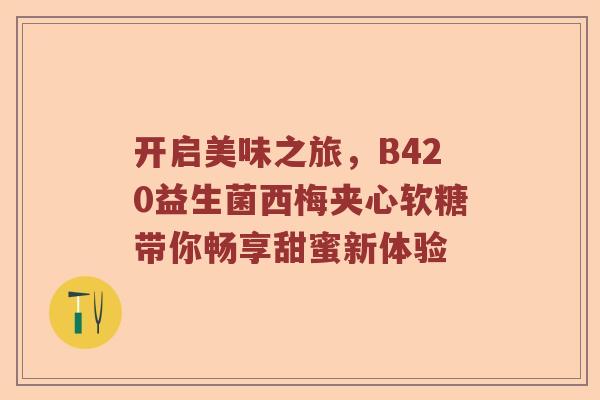 开启美味之旅，B420益生菌西梅夹心软糖带你畅享甜蜜新体验