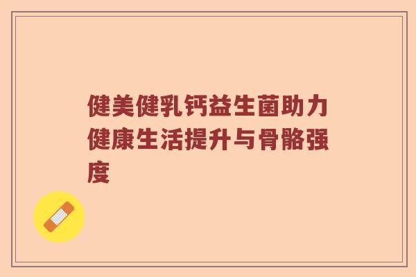 健美健乳钙益生菌助力健康生活提升与骨骼强度