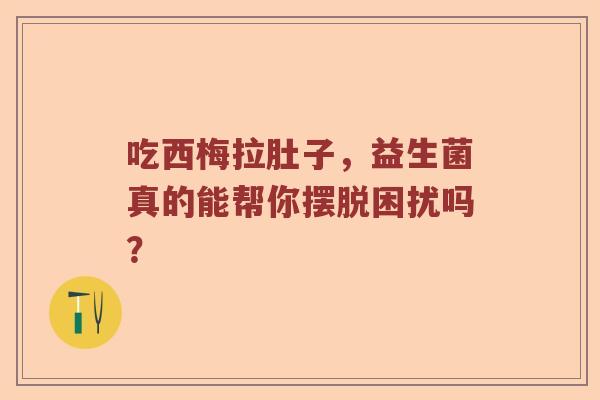 吃西梅拉肚子，益生菌真的能帮你摆脱困扰吗？