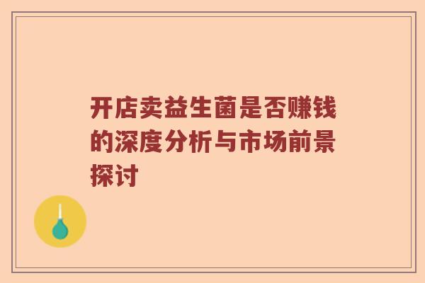 开店卖益生菌是否赚钱的深度分析与市场前景探讨