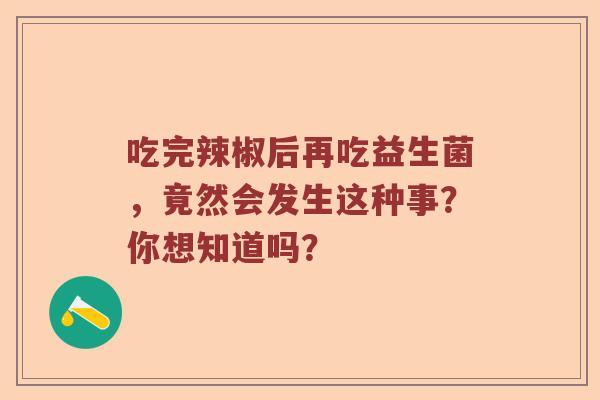 吃完辣椒后再吃益生菌，竟然会发生这种事？你想知道吗？