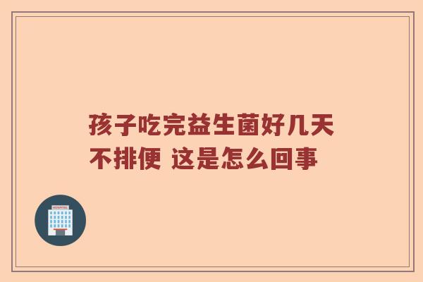 孩子吃完益生菌好几天不排便 这是怎么回事