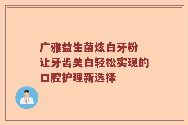 广雅益生菌炫白牙粉 让牙齿美白轻松实现的口腔护理新选择