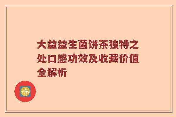 大益益生菌饼茶独特之处口感功效及收藏价值全解析