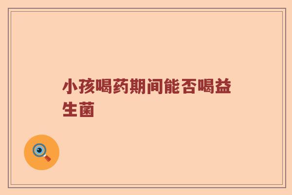 小孩喝药期间能否喝益生菌