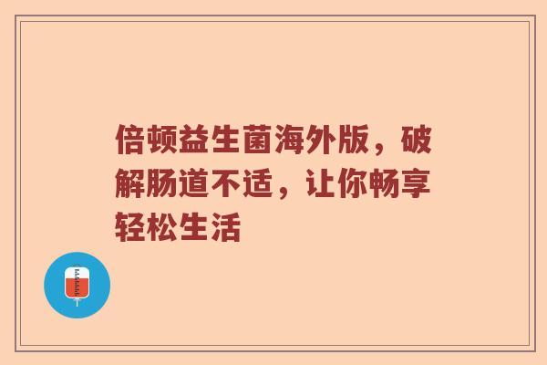 倍顿益生菌海外版，破解肠道不适，让你畅享轻松生活