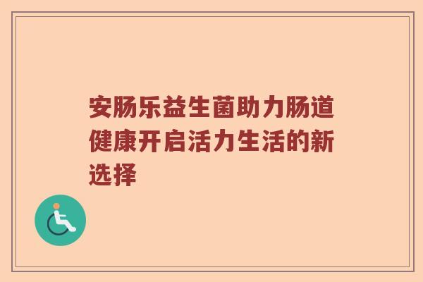 安肠乐益生菌助力肠道健康开启活力生活的新选择