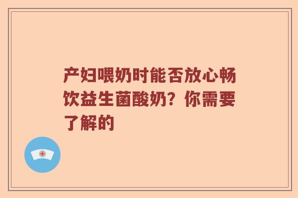 产妇喂奶时能否放心畅饮益生菌酸奶？你需要了解的