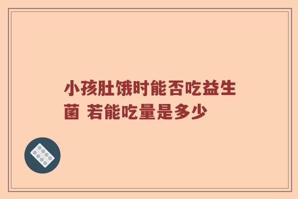小孩肚饿时能否吃益生菌 若能吃量是多少
