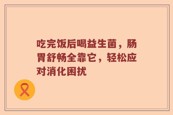 吃完饭后喝益生菌，肠胃舒畅全靠它，轻松应对消化困扰