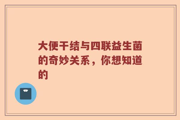 大便干结与四联益生菌的奇妙关系，你想知道的