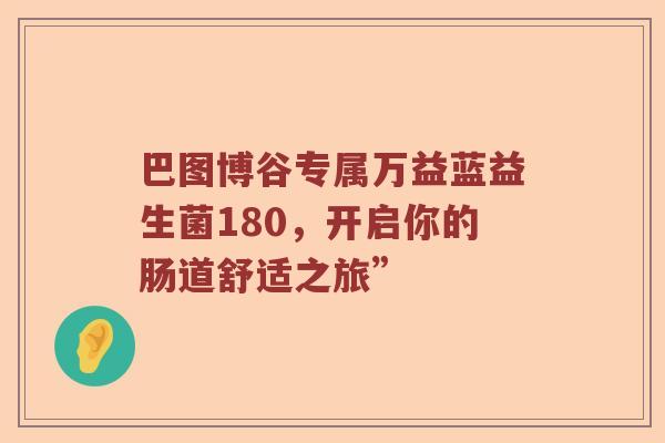 巴图博谷专属万益蓝益生菌180，开启你的肠道舒适之旅”