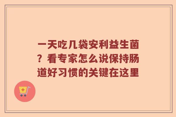 一天吃几袋安利益生菌？看专家怎么说保持肠道好习惯的关键在这里