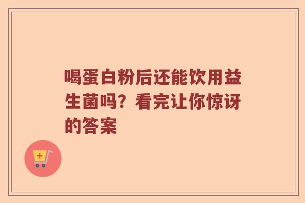 喝蛋白粉后还能饮用益生菌吗？看完让你惊讶的答案