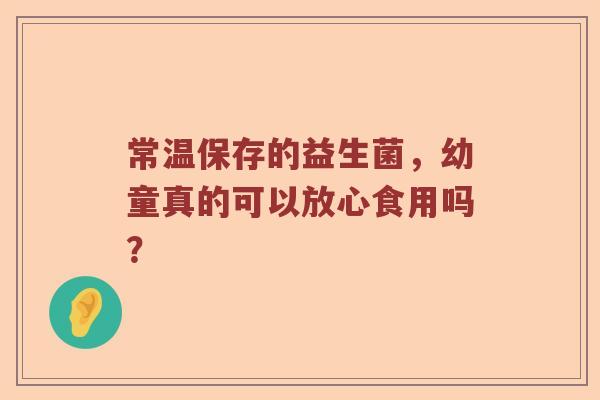 常温保存的益生菌，幼童真的可以放心食用吗？