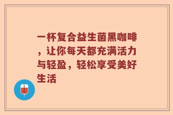 一杯复合益生菌黑咖啡，让你每天都充满活力与轻盈，轻松享受美好生活