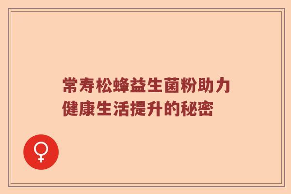 常寿松蜂益生菌粉助力健康生活提升的秘密