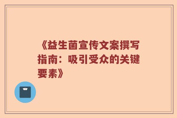 《益生菌宣传文案撰写指南：吸引受众的关键要素》