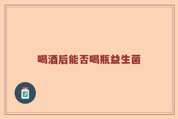 喝酒后能否喝瓶益生菌