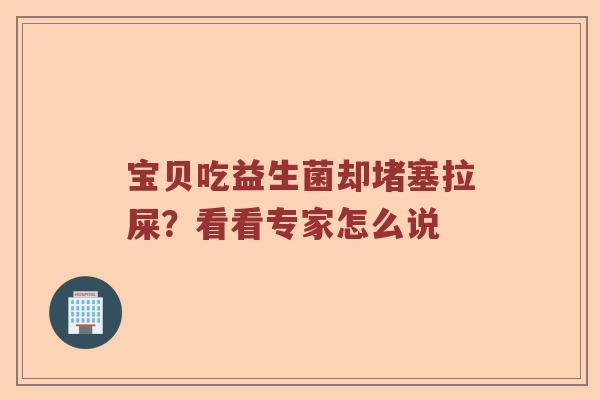 宝贝吃益生菌却堵塞拉屎？看看专家怎么说