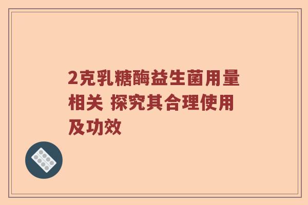 2克乳糖酶益生菌用量相关 探究其合理使用及功效