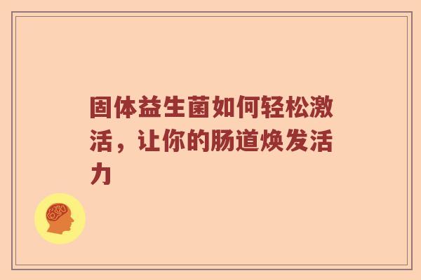 固体益生菌如何轻松激活，让你的肠道焕发活力